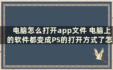 电脑怎么打开app文件 电脑上的软件都变成PS的打开方式了怎么办图标也都是PS的图标了……急求解答